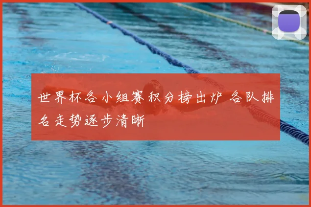 世界杯各小组赛积分榜出炉 各队排名走势逐步清晰