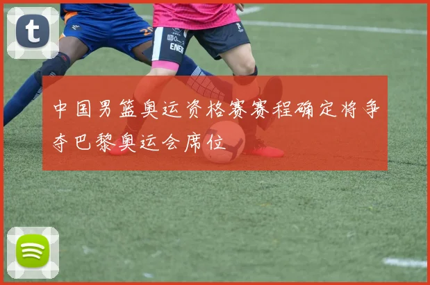 中国男篮奥运资格赛赛程确定将争夺巴黎奥运会席位