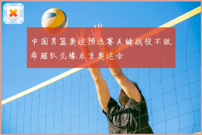 中国男篮奥运预选赛关键战役不敌希腊队无缘东京奥运会
