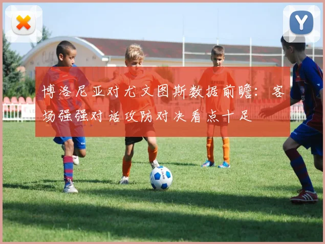 博洛尼亚对尤文图斯数据前瞻:客场强强对话攻防对决看点十足