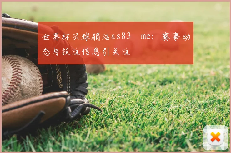 世界杯买球狷洁as83婰me:赛事动态与投注信息引关注