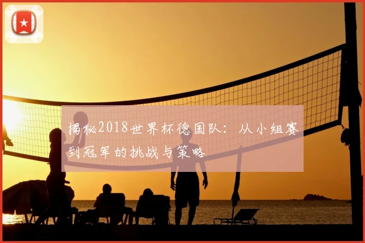 揭秘2018世界杯德国队:从小组赛到冠军的挑战与策略