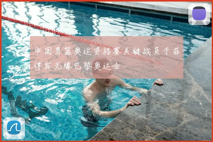 中国男篮奥运资格赛关键战负于菲律宾无缘巴黎奥运会