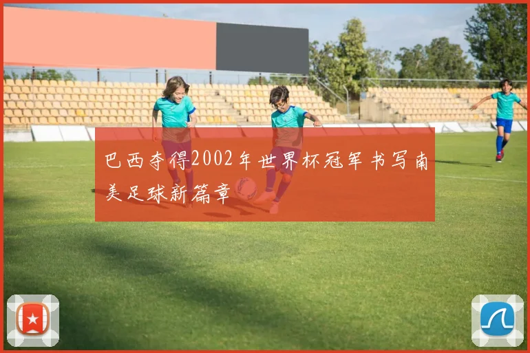 巴西夺得2002年世界杯冠军书写南美足球新篇章