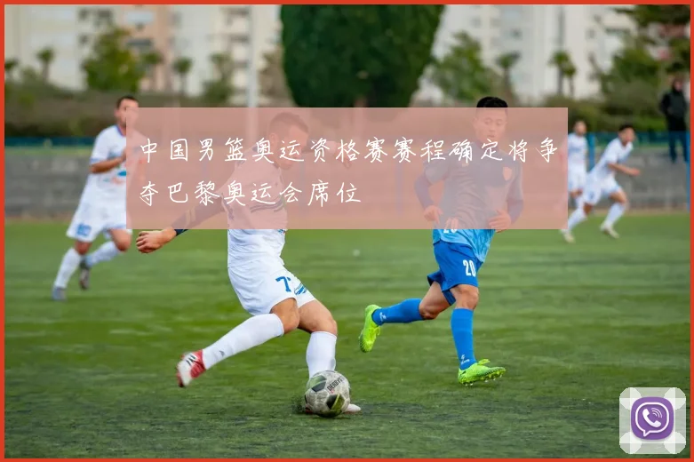 中国男篮奥运资格赛赛程确定将争夺巴黎奥运会席位