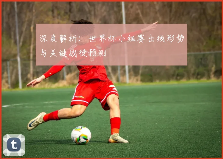 深度解析:世界杯小组赛出线形势与关键战役预测