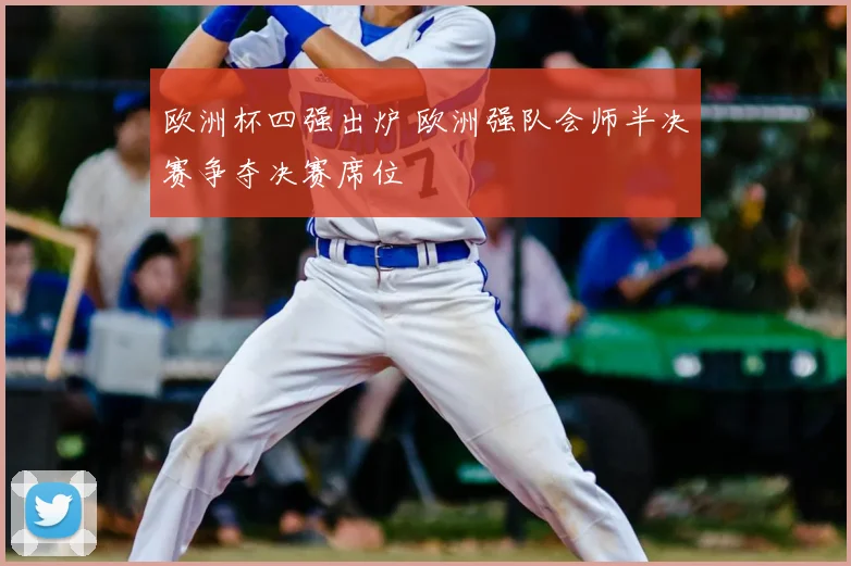 欧洲杯四强出炉 欧洲强队会师半决赛争夺决赛席位