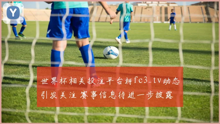 世界杯相关投注平台柯fc3_tv动态引发关注 赛事信息待进一步披露