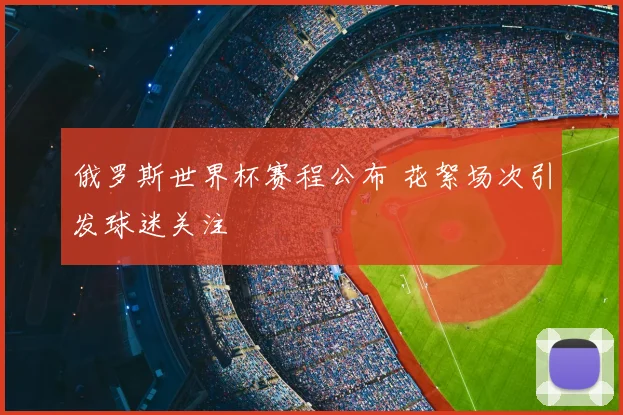俄罗斯世界杯赛程公布 花絮场次引发球迷关注