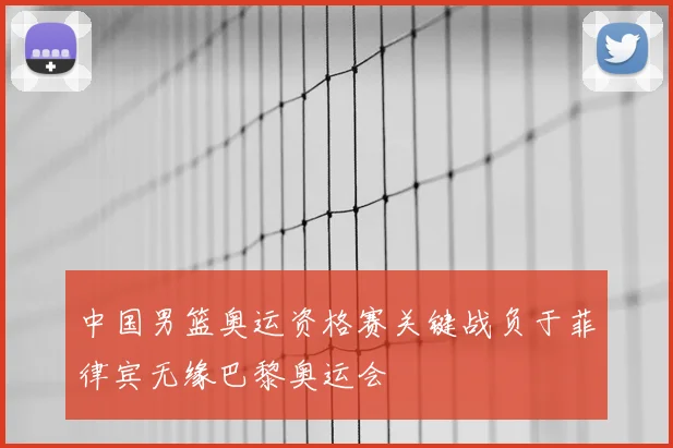 中国男篮奥运资格赛关键战负于菲律宾无缘巴黎奥运会