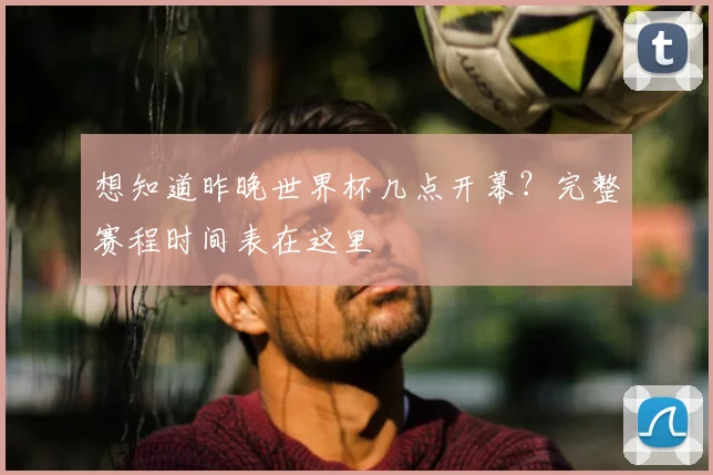 想知道昨晚世界杯几点开幕?完整赛程时间表在这里