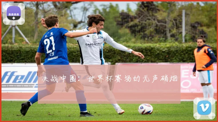 决战中圈:世界杯赛场的无声硝烟