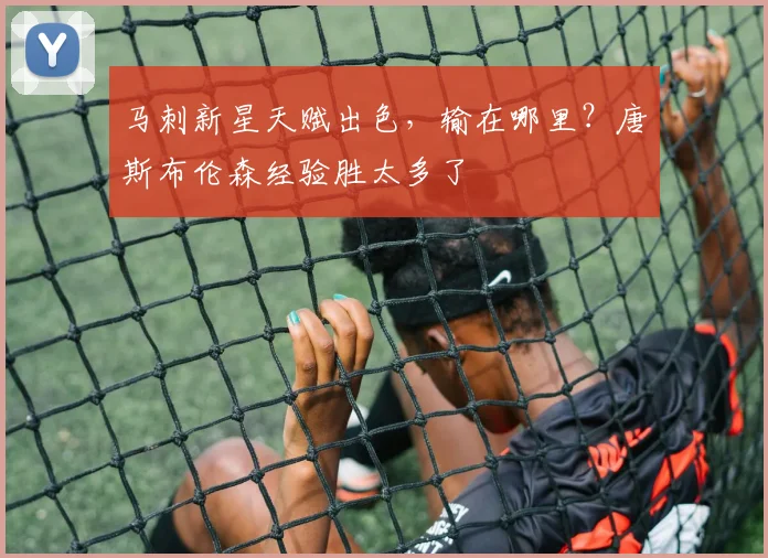 马刺新星天赋出色，输在哪里？唐斯布伦森经验胜太多了