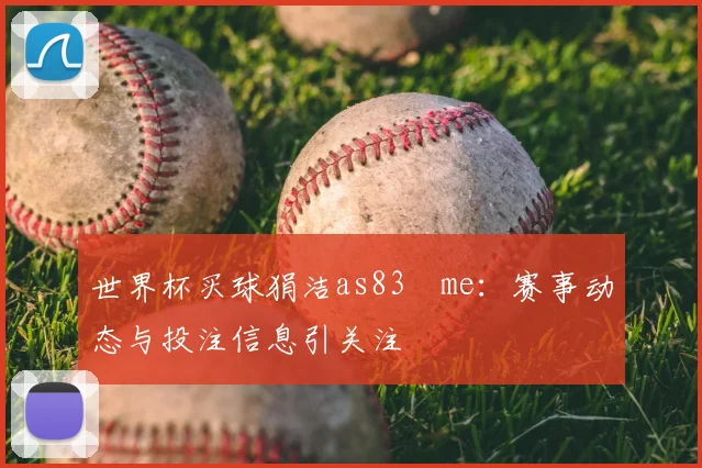 世界杯买球狷洁as83婰me:赛事动态与投注信息引关注
