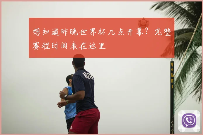 想知道昨晚世界杯几点开幕？完整赛程时间表在这里