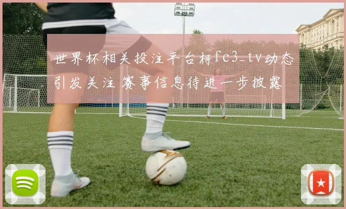 世界杯相关投注平台柯fc3_tv动态引发关注 赛事信息待进一步披露