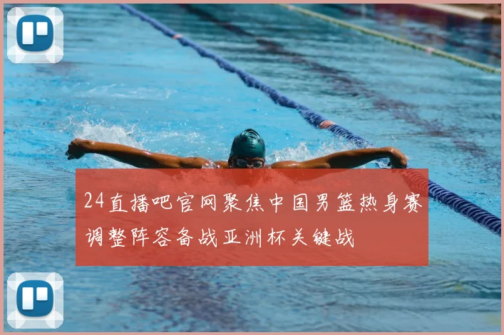24直播吧官网聚焦中国男篮热身赛调整阵容备战亚洲杯关键战